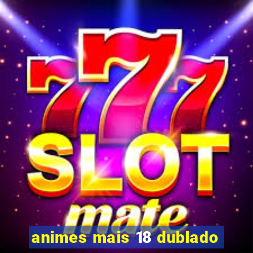 animes mais 18 dublado